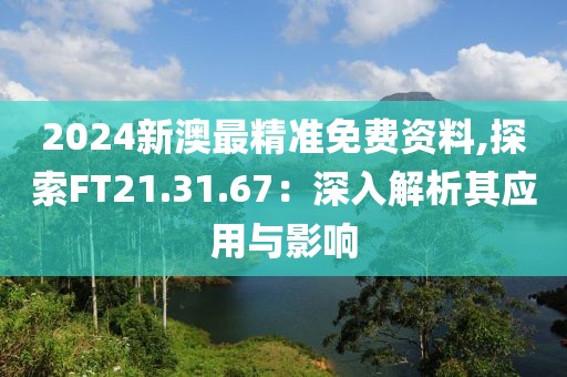 2024新澳最精準(zhǔn)免費(fèi)資料,探索FT21.31.67：深入解析其應(yīng)用與影響