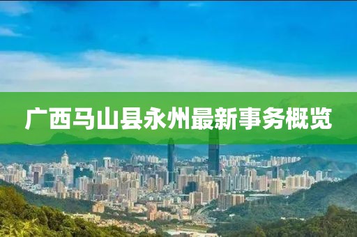 廣西馬山縣永州最新事務(wù)概覽