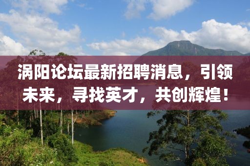 渦陽論壇最新招聘消息，引領(lǐng)未來，尋找英才，共創(chuàng)輝煌！
