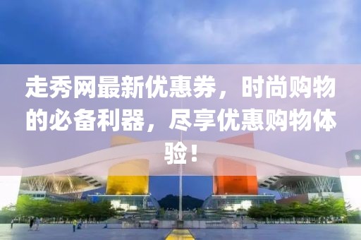 走秀網(wǎng)最新優(yōu)惠券，時尚購物的必備利器，盡享優(yōu)惠購物體驗(yàn)！