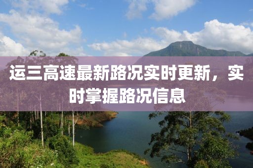 運(yùn)三高速最新路況實(shí)時(shí)更新，實(shí)時(shí)掌握路況信息