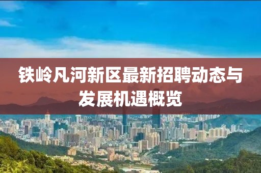 鐵嶺凡河新區(qū)最新招聘動(dòng)態(tài)與發(fā)展機(jī)遇概覽