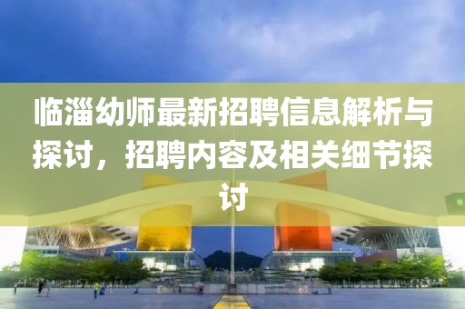 臨淄幼師最新招聘信息解析與探討，招聘內(nèi)容及相關(guān)細(xì)節(jié)探討