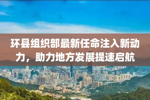 環(huán)縣組織部最新任命注入新動力，助力地方發(fā)展提速啟航