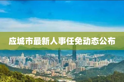 應(yīng)城市最新人事任免動(dòng)態(tài)公布