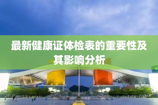 最新健康證體檢表的重要性及其影響分析