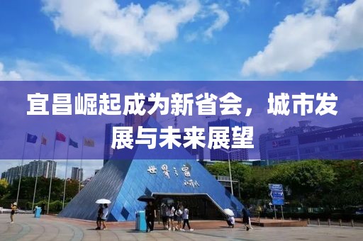 宜昌崛起成為新省會，城市發(fā)展與未來展望