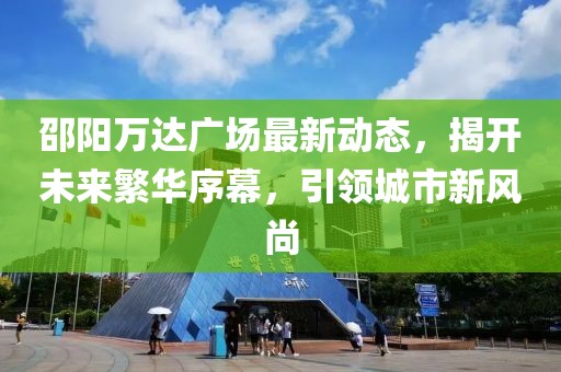 邵陽(yáng)萬(wàn)達(dá)廣場(chǎng)最新動(dòng)態(tài)，揭開(kāi)未來(lái)繁華序幕，引領(lǐng)城市新風(fēng)尚