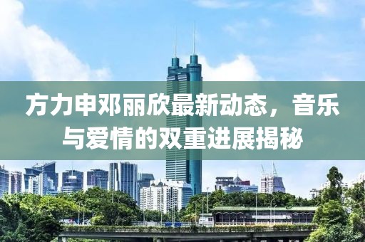 方力申鄧麗欣最新動態(tài)，音樂與愛情的雙重進展揭秘