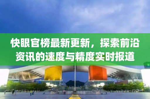 快眼官榜最新更新，探索前沿資訊的速度與精度實(shí)時(shí)報(bào)道
