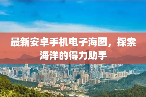 最新安卓手機電子海圖，探索海洋的得力助手