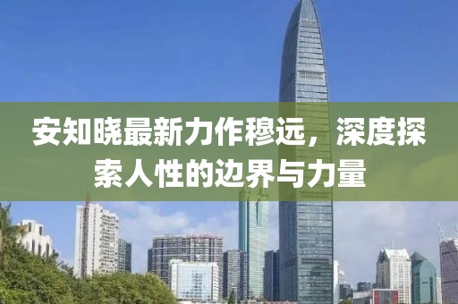 安知曉最新力作穆遠(yuǎn)，深度探索人性的邊界與力量