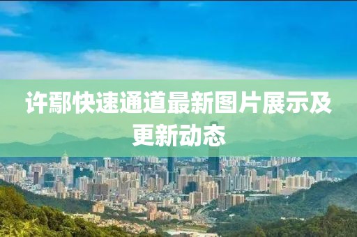 許鄢快速通道最新圖片展示及更新動(dòng)態(tài)