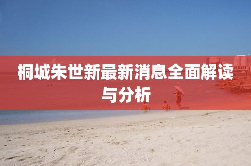 桐城朱世新最新消息全面解讀與分析