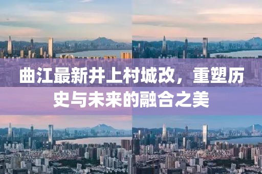 曲江最新井上村城改，重塑歷史與未來的融合之美