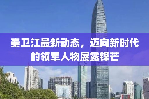 秦衛(wèi)江最新動態(tài)，邁向新時代的領軍人物展露鋒芒
