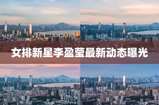 女排新星李盈瑩最新動(dòng)態(tài)曝光