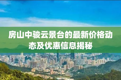 房山中駿云景臺的最新價格動態(tài)及優(yōu)惠信息揭秘