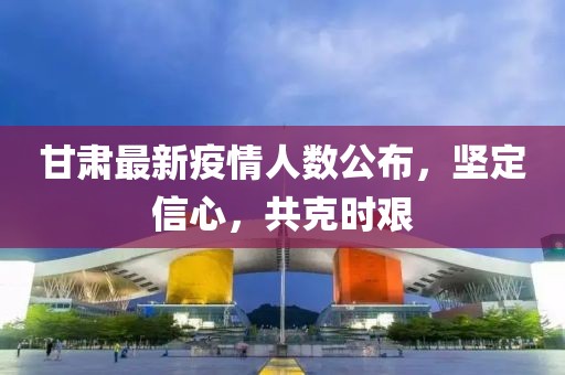 甘肅最新疫情人數(shù)公布，堅定信心，共克時艱