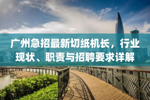 廣州急招最新切紙機長，行業(yè)現(xiàn)狀、職責與招聘要求詳解