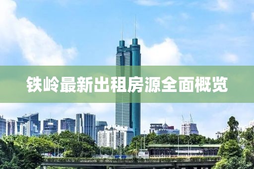 鐵嶺最新出租房源全面概覽