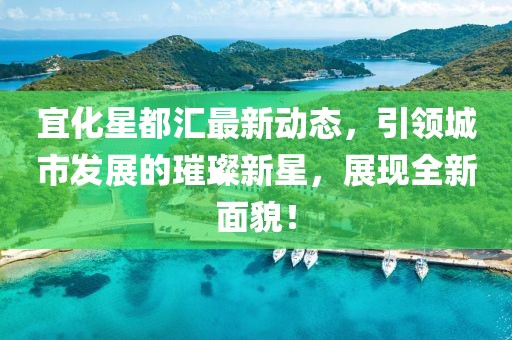 宜化星都匯最新動(dòng)態(tài)，引領(lǐng)城市發(fā)展的璀璨新星，展現(xiàn)全新面貌！