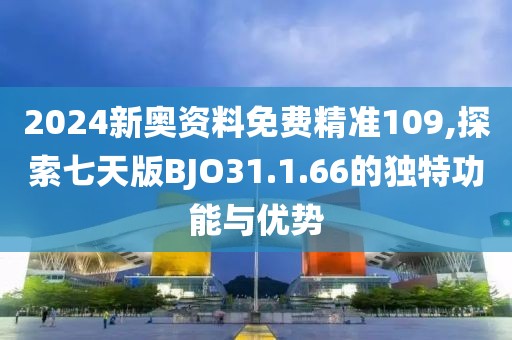 2024新奧資料免費(fèi)精準(zhǔn)109,探索七天版BJO31.1.66的獨(dú)特功能與優(yōu)勢(shì)