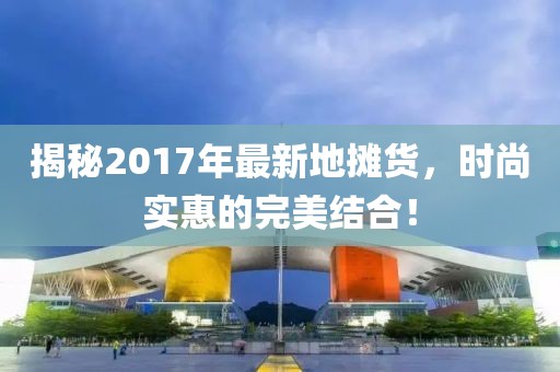 揭秘2017年最新地攤貨，時尚實惠的完美結(jié)合！