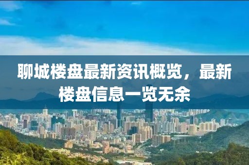 聊城樓盤最新資訊概覽，最新樓盤信息一覽無余