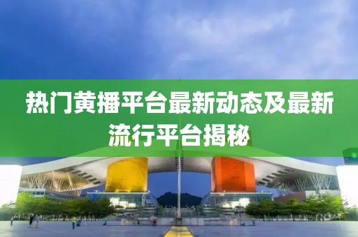 熱門黃播平臺(tái)最新動(dòng)態(tài)及最新流行平臺(tái)揭秘
