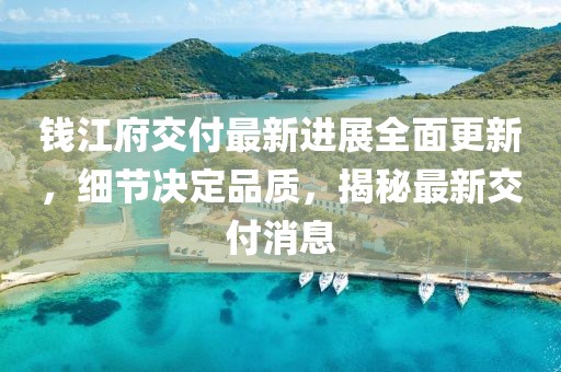 錢江府交付最新進展全面更新，細節(jié)決定品質(zhì)，揭秘最新交付消息