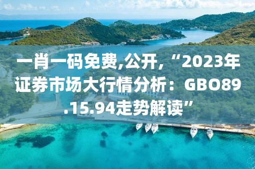 一肖一碼免費(fèi),公開(kāi),“2023年證券市場(chǎng)大行情分析：GBO89.15.94走勢(shì)解讀”
