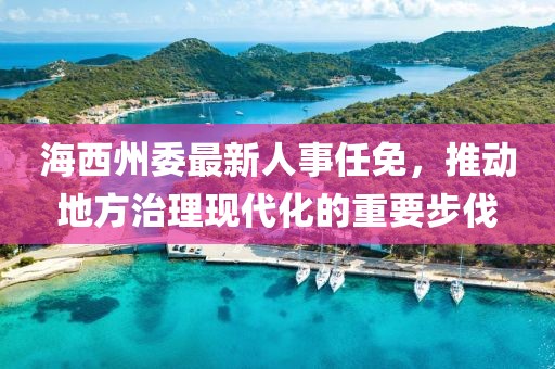 海西州委最新人事任免，推動地方治理現(xiàn)代化的重要步伐