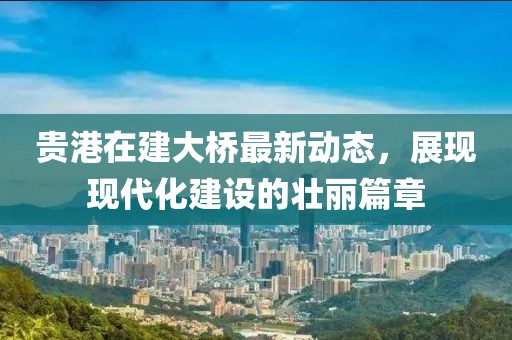 貴港在建大橋最新動態(tài)，展現(xiàn)現(xiàn)代化建設(shè)的壯麗篇章
