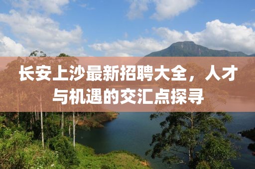 長安上沙最新招聘大全，人才與機遇的交匯點探尋