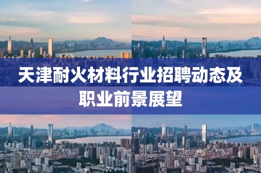 天津耐火材料行業(yè)招聘動態(tài)及職業(yè)前景展望