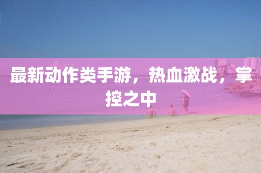 最新動作類手游，熱血激戰(zhàn)，掌控之中