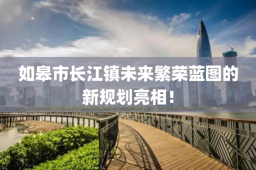 如皋市長江鎮(zhèn)未來繁榮藍圖的新規(guī)劃亮相！