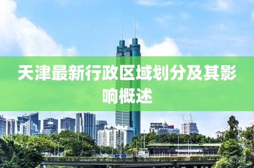 天津最新行政區(qū)域劃分及其影響概述
