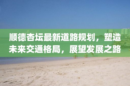 順德杏壇最新道路規(guī)劃，塑造未來交通格局，展望發(fā)展之路