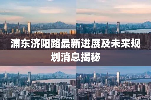 浦東濟(jì)陽(yáng)路最新進(jìn)展及未來(lái)規(guī)劃消息揭秘