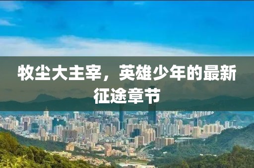 牧塵大主宰，英雄少年的最新征途章節(jié)
