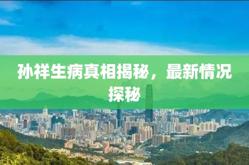 孫祥生病真相揭秘，最新情況探秘