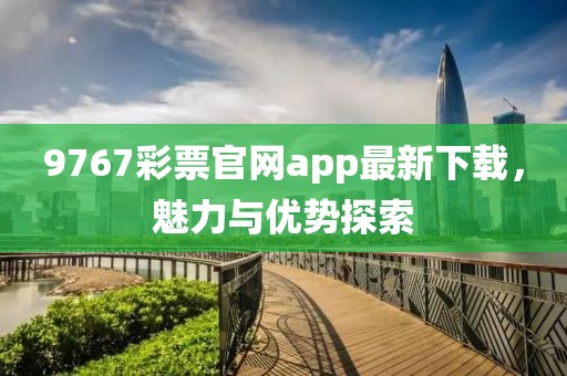 9767彩票官網(wǎng)app最新下載，魅力與優(yōu)勢探索
