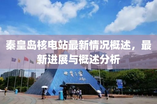 秦皇島核電站最新情況概述，最新進(jìn)展與概述分析