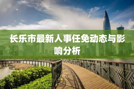長樂市最新人事任免動(dòng)態(tài)與影響分析