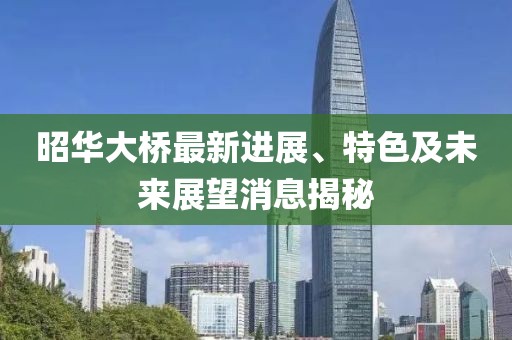 昭華大橋最新進(jìn)展、特色及未來(lái)展望消息揭秘
