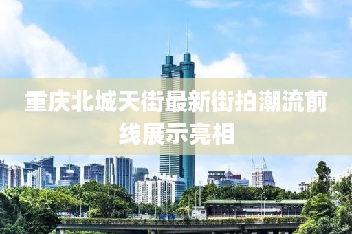 重慶北城天街最新街拍潮流前線展示亮相