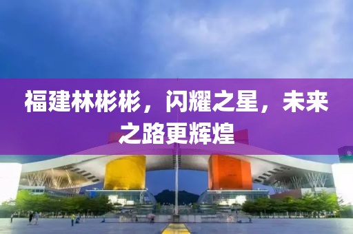 福建林彬彬，閃耀之星，未來(lái)之路更輝煌