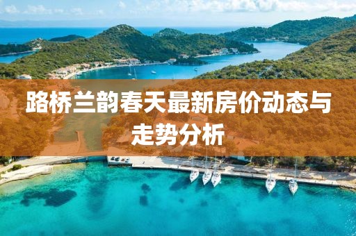 路橋蘭韻春天最新房?jī)r(jià)動(dòng)態(tài)與走勢(shì)分析